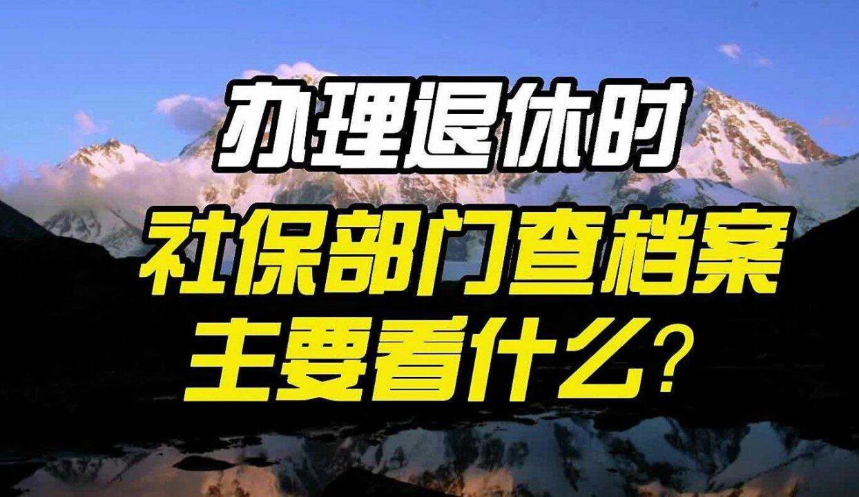 办理退休手续,社保部门查档案主要看什么?