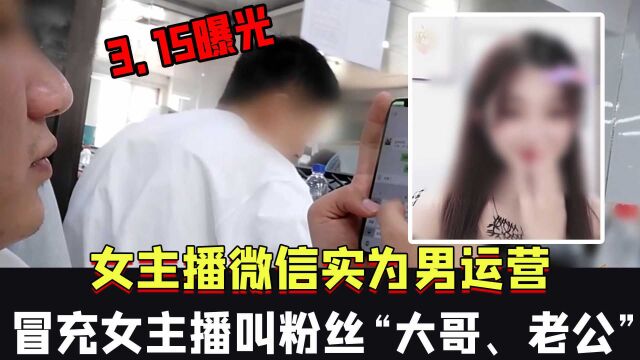 315曝光,女主播微信实为男运营,冒充女主播叫粉丝“大哥、老公”