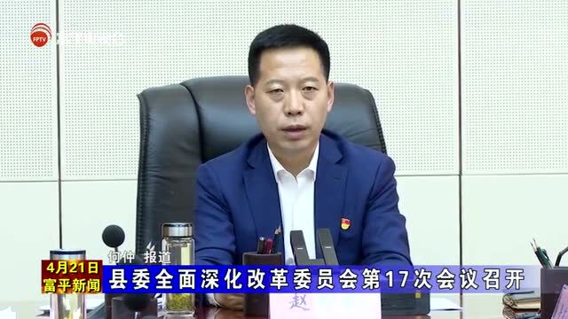 县委全面深化改革委员会第17次会议召开