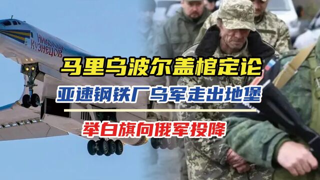 马里乌波尔盖棺定论,亚速钢铁厂乌军走出地堡,举白旗向俄军投降