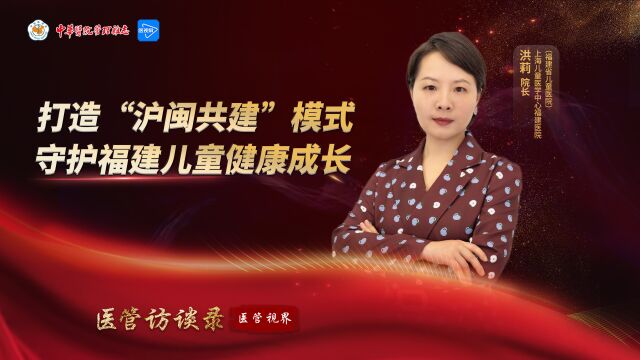 医管访谈录 | 打造“沪闽共建”模式 守护福建儿童健康成长——专访上海儿童医学中心福建医院(福建省儿童医院)执行院长洪莉