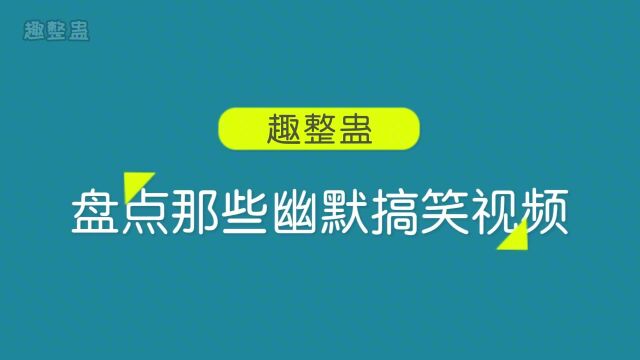 盘点那些幽默搞笑视频,开心一刻让你每天一笑