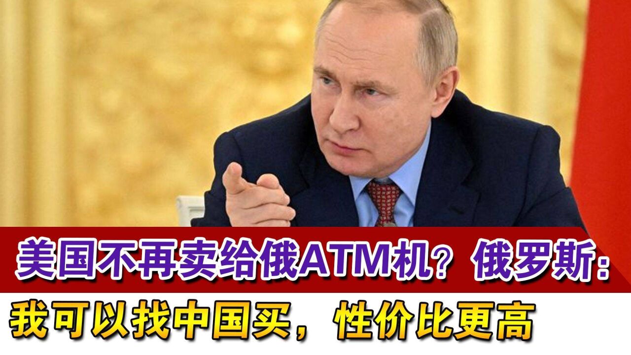 美国不再卖给俄ATM机?俄罗斯:我可以找中国买,性价比更高