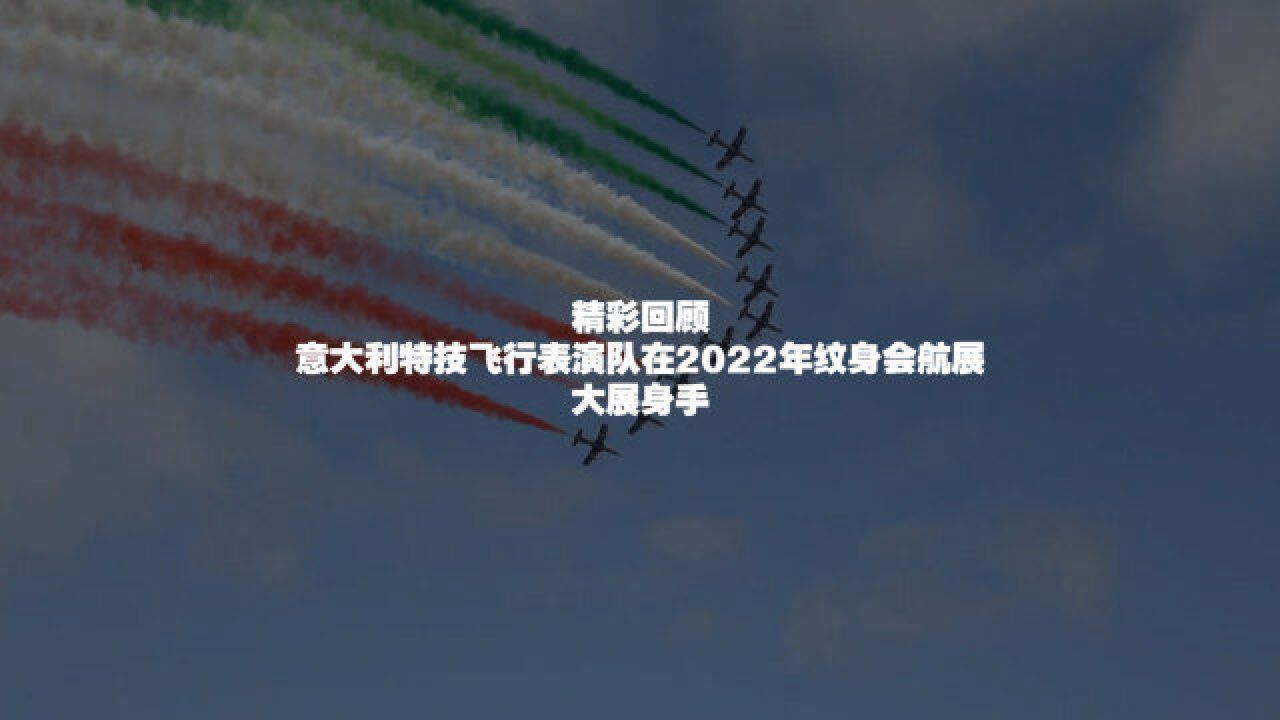 精彩回顾!带你重温2022纹身会航展 看意大利飞行表演队大显身手!