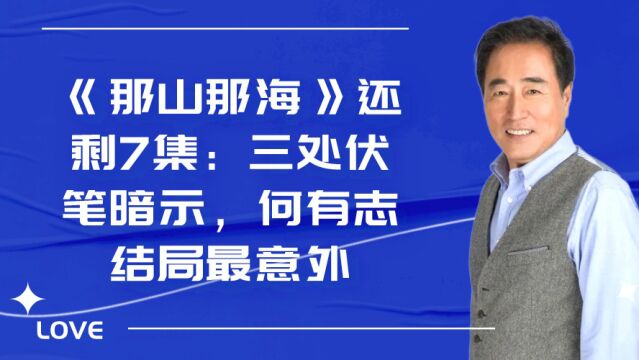 《那山那海》还剩7集:三处伏笔暗示,何有志结局最意外