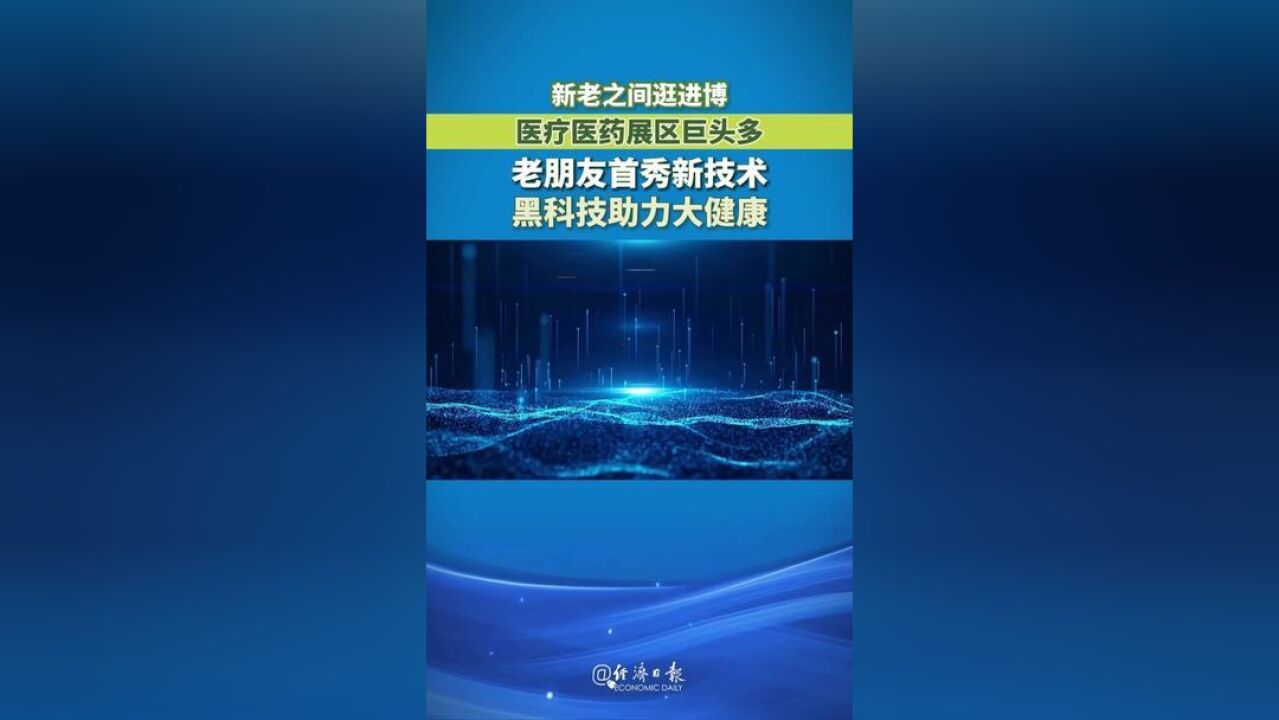 新老之间逛进博,医疗医药展区巨头多——老朋友首秀新技术,黑科技助力大健康.跟随经济日报记者