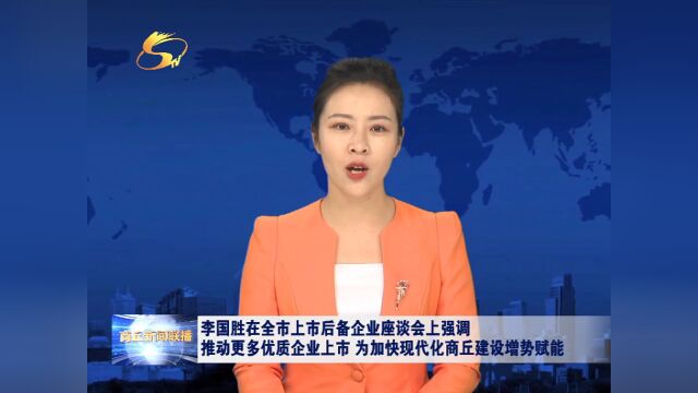 李国胜在全市上市后备企业座谈会上强调 推动更多优质企业上市 为加快现代化商丘建设增势赋能