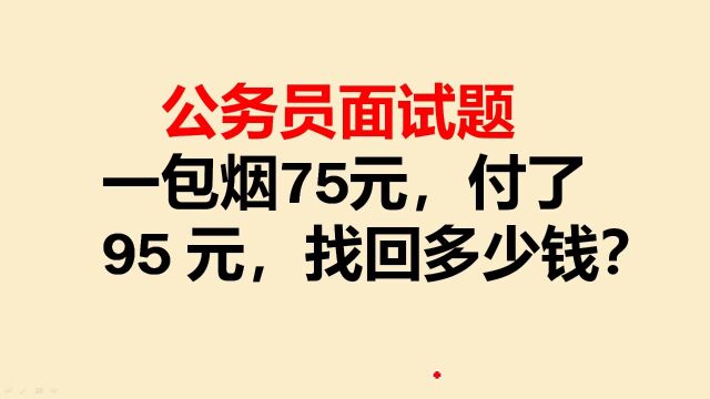 公务员面试题:一包烟75元,付了95元,找回多少钱?