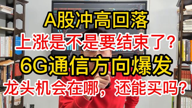 A股冲高回落,上涨是不是要结束了?6G通信方向爆发,机会在哪?