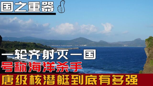 一轮齐射灭一国,号称海洋杀手,我国唐级战略核潜艇到底有多强?