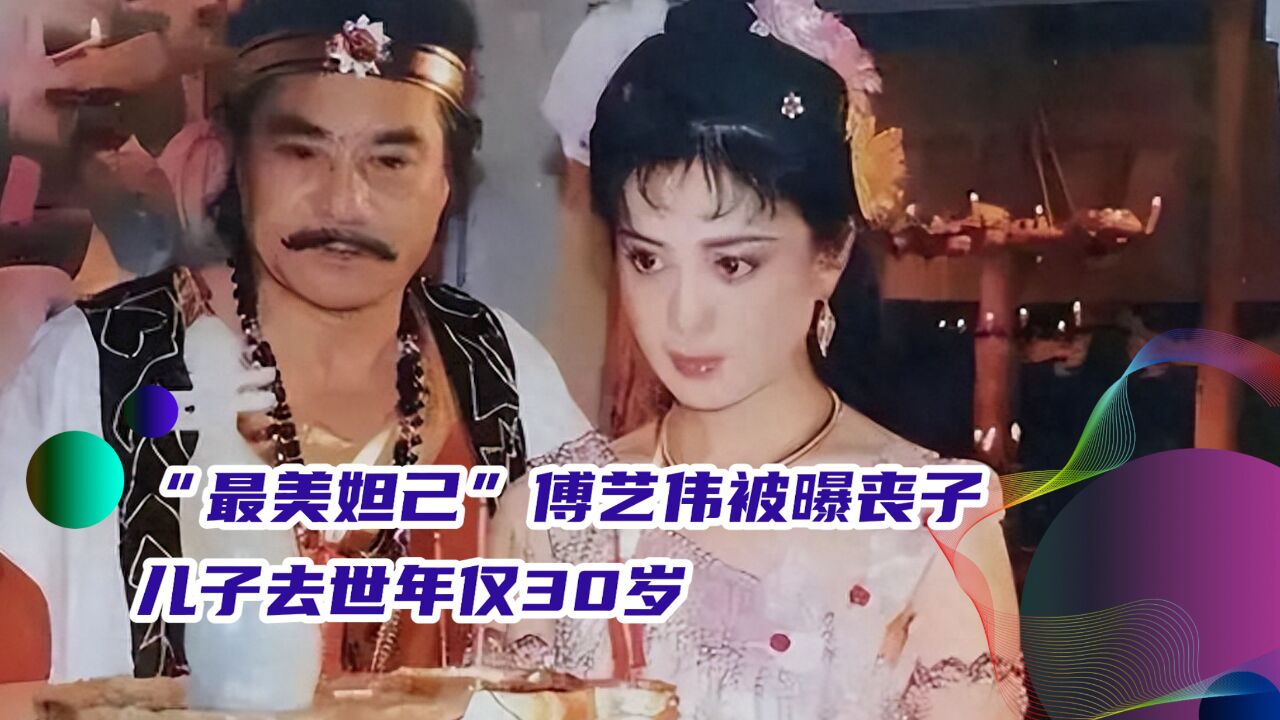 “最美妲己”傅艺伟被曝丧子,儿子去世年仅30岁,曾替母亲道歉