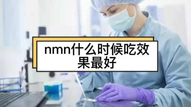 nmn什么时候吃效果最好,nmn什么时间吃?说说