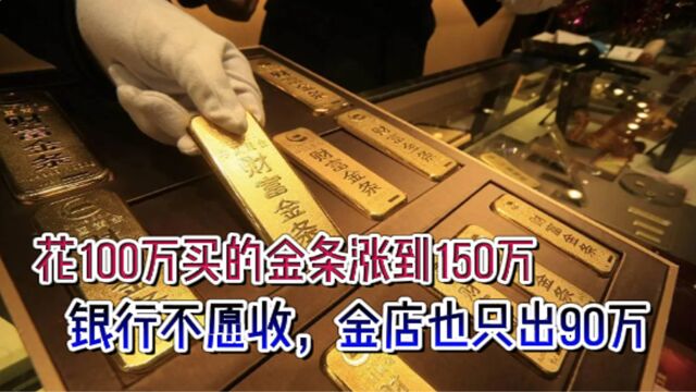 花100万买的金条涨到150万,银行不愿收,金店也只出90万,为啥?