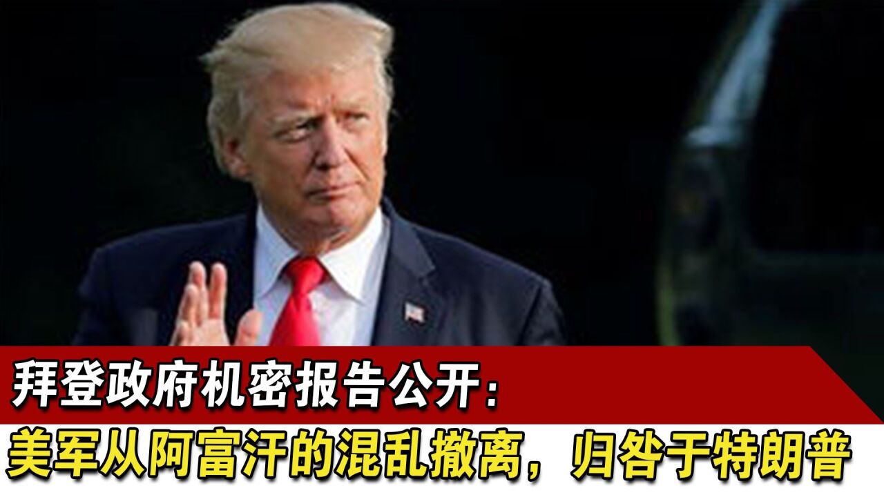 拜登政府机密报告公开:美军从阿富汗的混乱撤离,归咎于特朗普