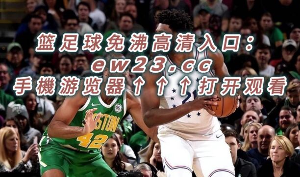 NBA东部半决赛G2官方免费直播:76人VS凯尔特人在线视频现场直播在线(赛事)