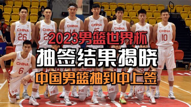 2023男篮世界杯抽签结果揭晓,中国男篮抽到中上签