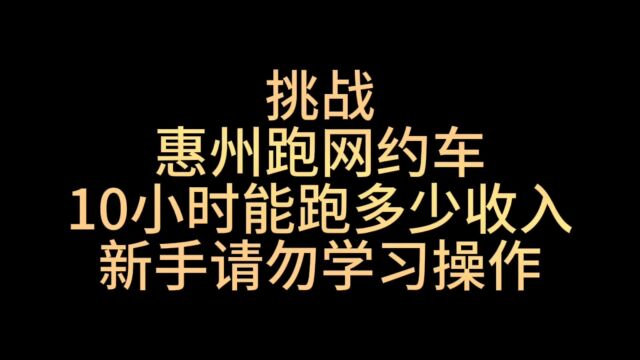 挑战惠州跑网约车,10小时能跑多少收入,新手请勿学习操作