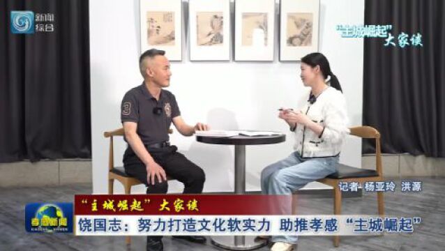 “主城崛起”大家谈丨饶国志:努力打造文化软实力 助推孝感“主城崛起”