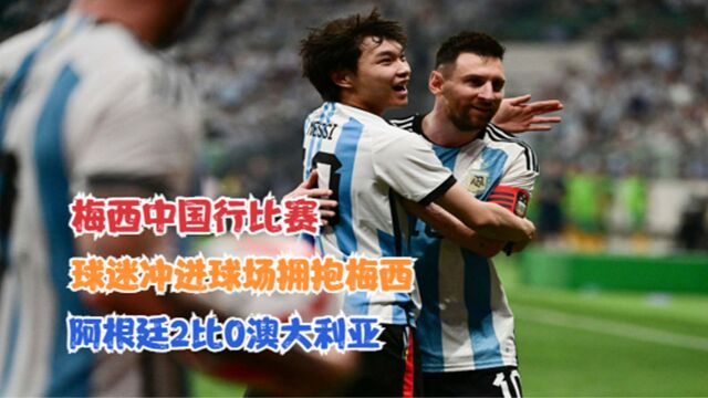 梅西中国行比赛,球迷冲进球场拥抱梅西,阿根廷2比0澳大利亚