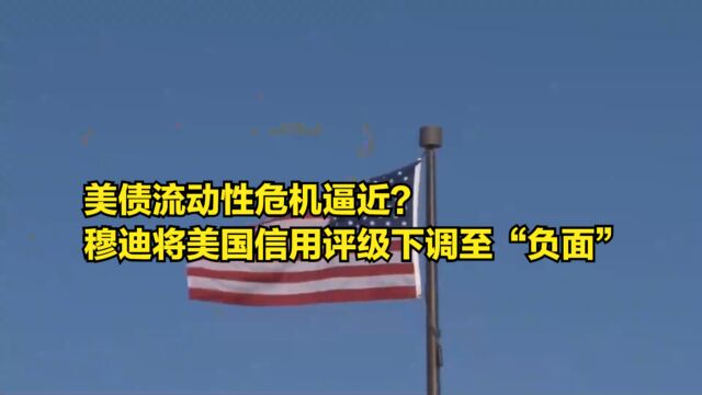 美债流动性危机逼近?穆迪将美国信用评级展望下调至“负面”