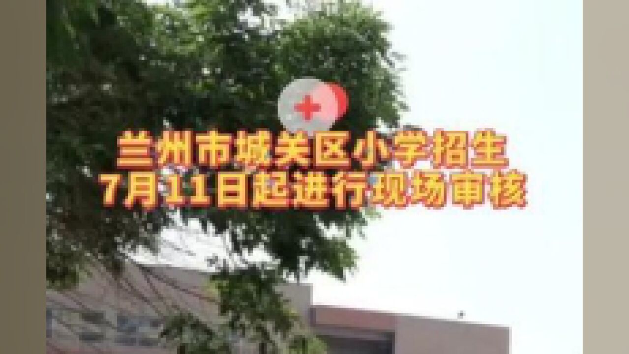 兰州市城关区小学招生7月11日起进行现场审核.