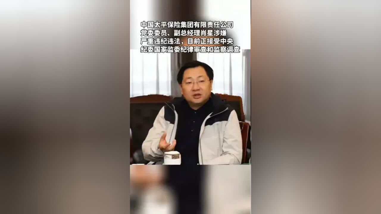 7月18日,据中央纪委国家监委消息,中国太平保险集团有限责任公司党委委员、副总经理肖星涉嫌严重违纪违法