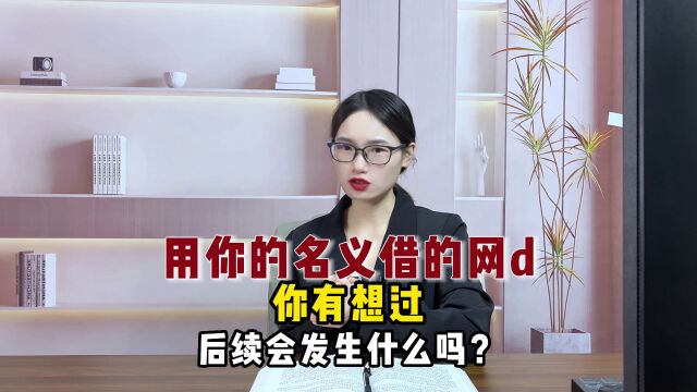 用你的名义借的网代,你有想过后续会发生什么吗?