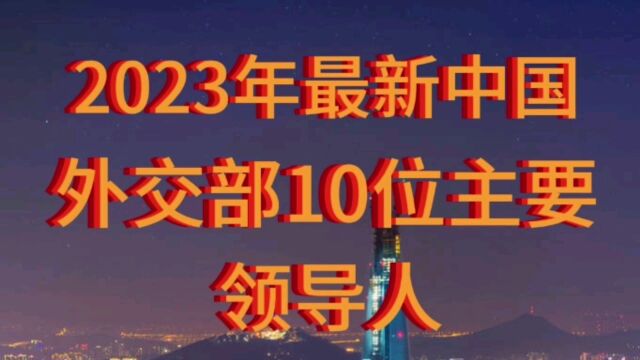 2023年最新中国外交部,10位主要领导人