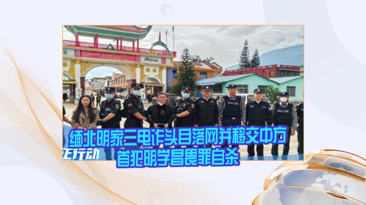 缅北明家三电诈头目落网并移交中方 首犯明学昌畏罪自杀