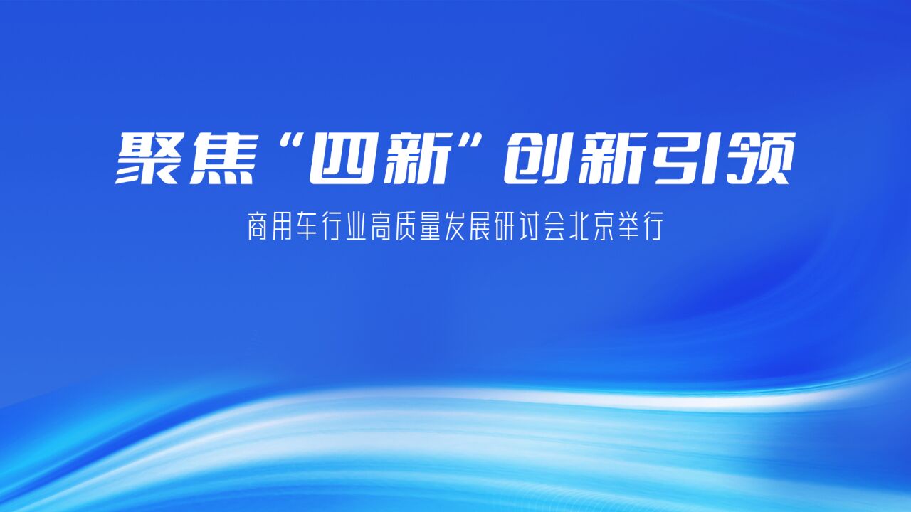 聚焦“四新”创新引领 商用车行业高质量发展研讨会北京举行