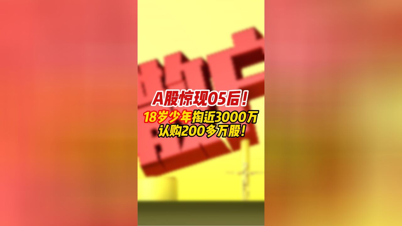 A股惊现05后!18岁少年掏近3000万,认购200多万股!