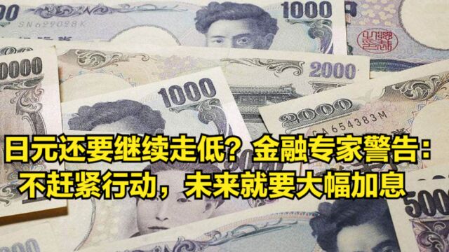 日元还要继续走低?金融专家警告:不赶紧行动,未来就要大幅加息