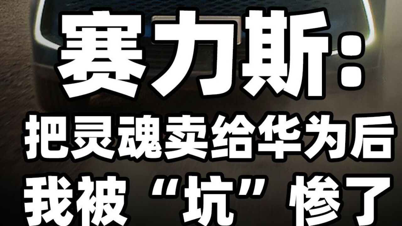 赛力斯:把灵魂卖给华为后,我被“坑”惨了