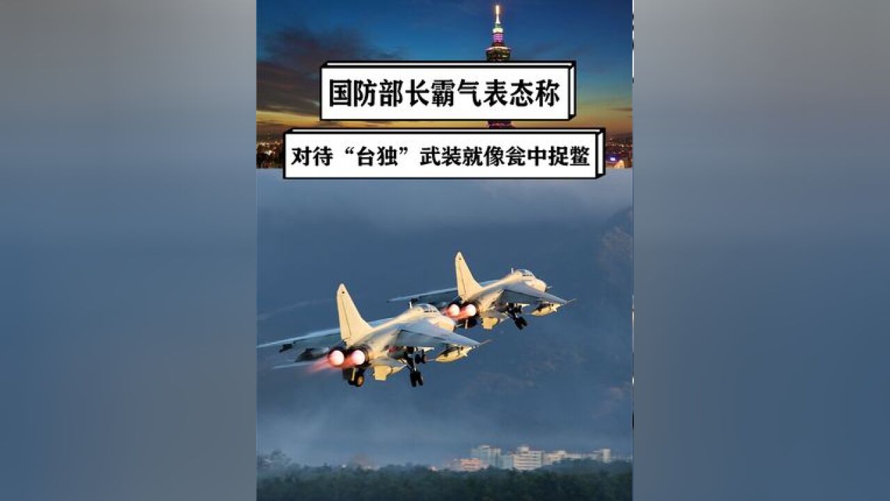 中国防长霸气表态:我们对付“台独”武装就像瓮中捉鳖,不足挂齿