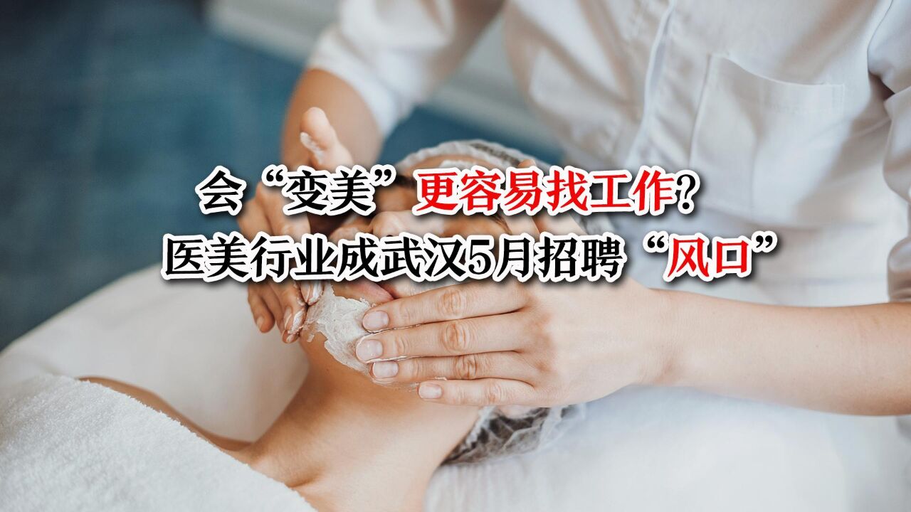 会“变美”更容易找工作? 医美行业成武汉5月招聘“风口”