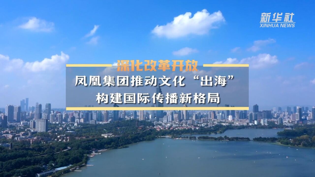 深化改革开放|凤凰集团推动文化“出海” 构建国际传播新格局