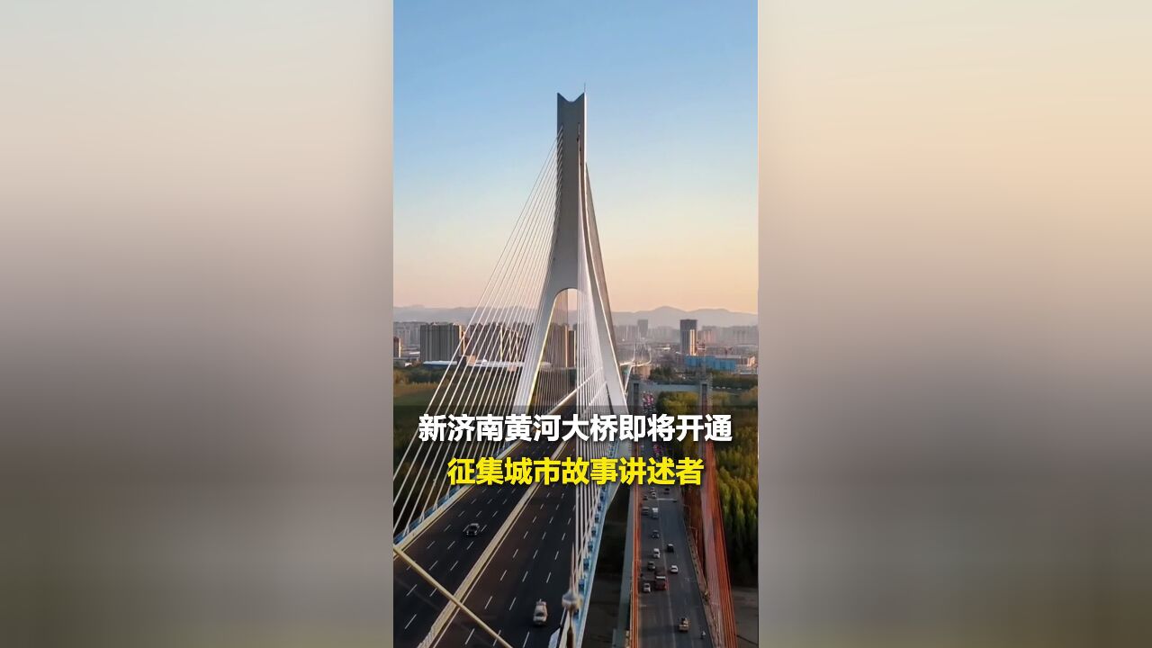 征集城市故事讲述者:新济南黄河大桥开通在即,黄河岸边是我家 我身边的新变化