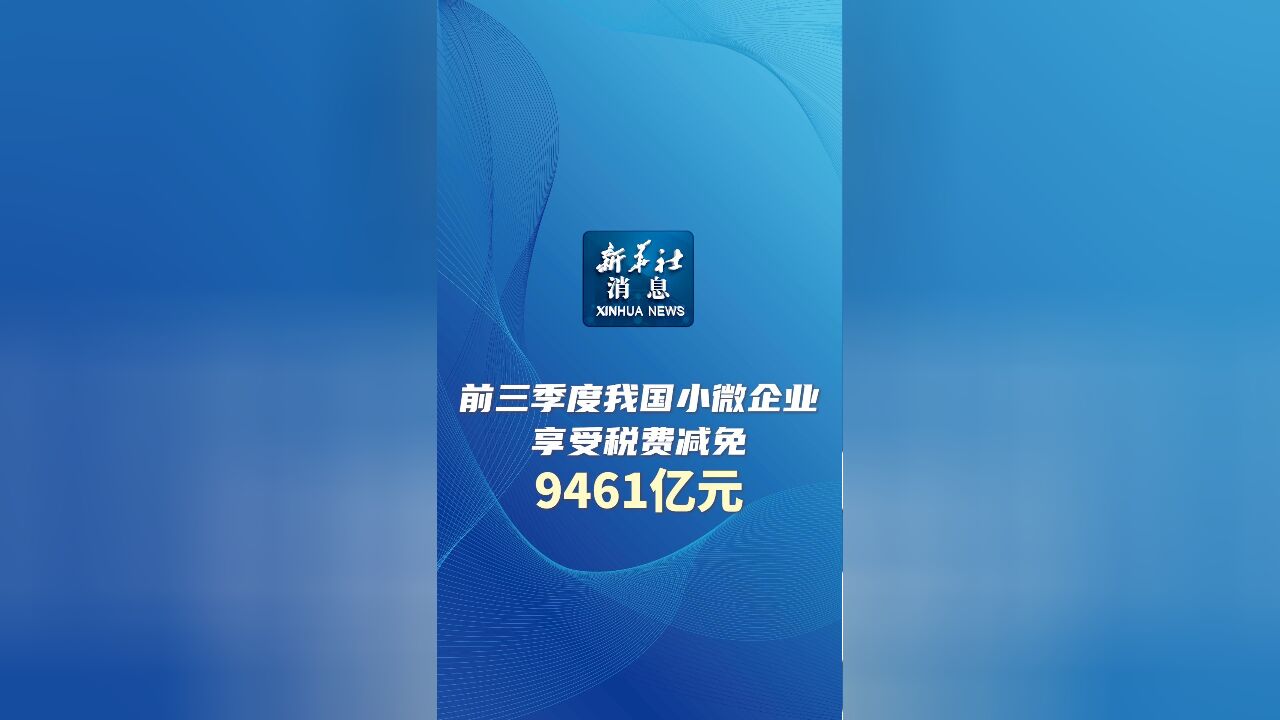 新华社消息|前三季度我国小微企业享受税费减免9461亿元