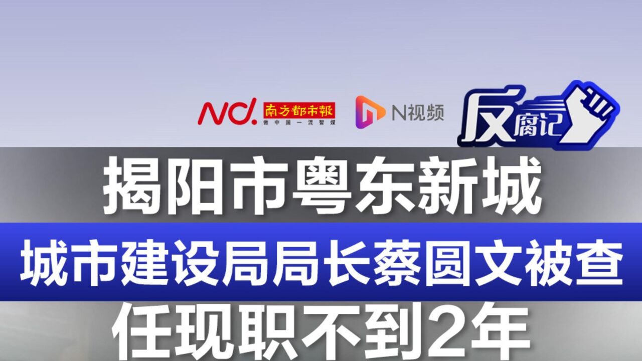 任现职不到2年,揭阳市粤东新城城市建设局局长蔡圆文被查