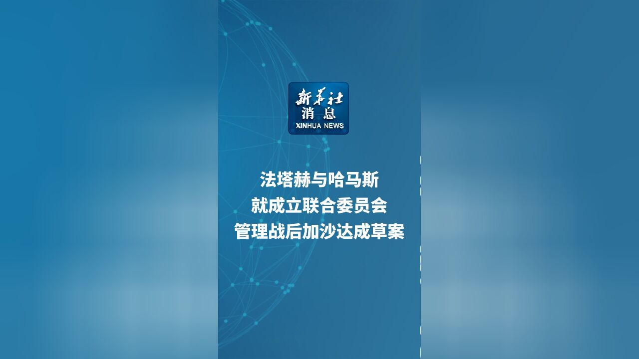 新华社消息|法塔赫与哈马斯就成立联合委员会管理战后加沙达成草案