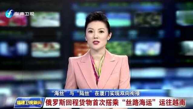 “海丝”与“陆丝”在厦门实现双向衔接 俄罗斯回程货物首次搭乘“丝路海运”运往越南