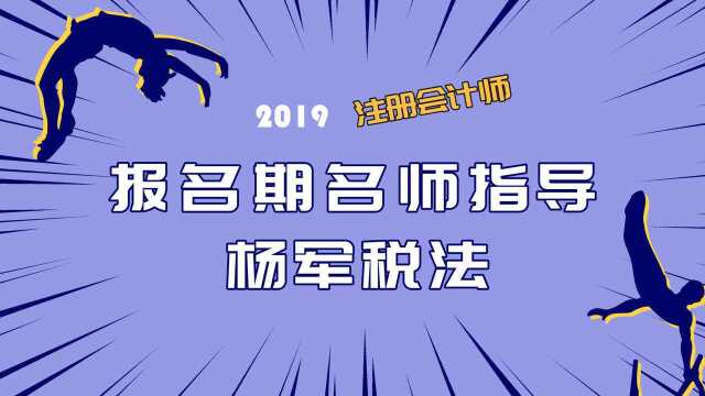 2019注会报名期名师指导 杨军税法