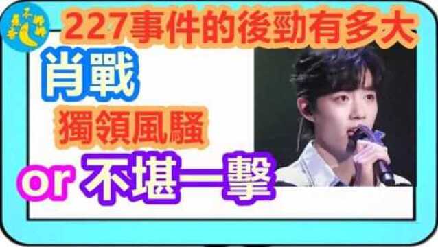 【解析】227事件的后劲有多大?肖战独领风骚or不堪一击?