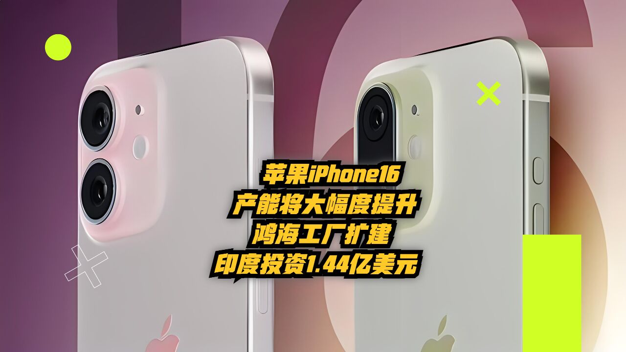 苹果iPhone16产能将大幅提升!鸿海工厂扩建,印度投资1.44亿美元