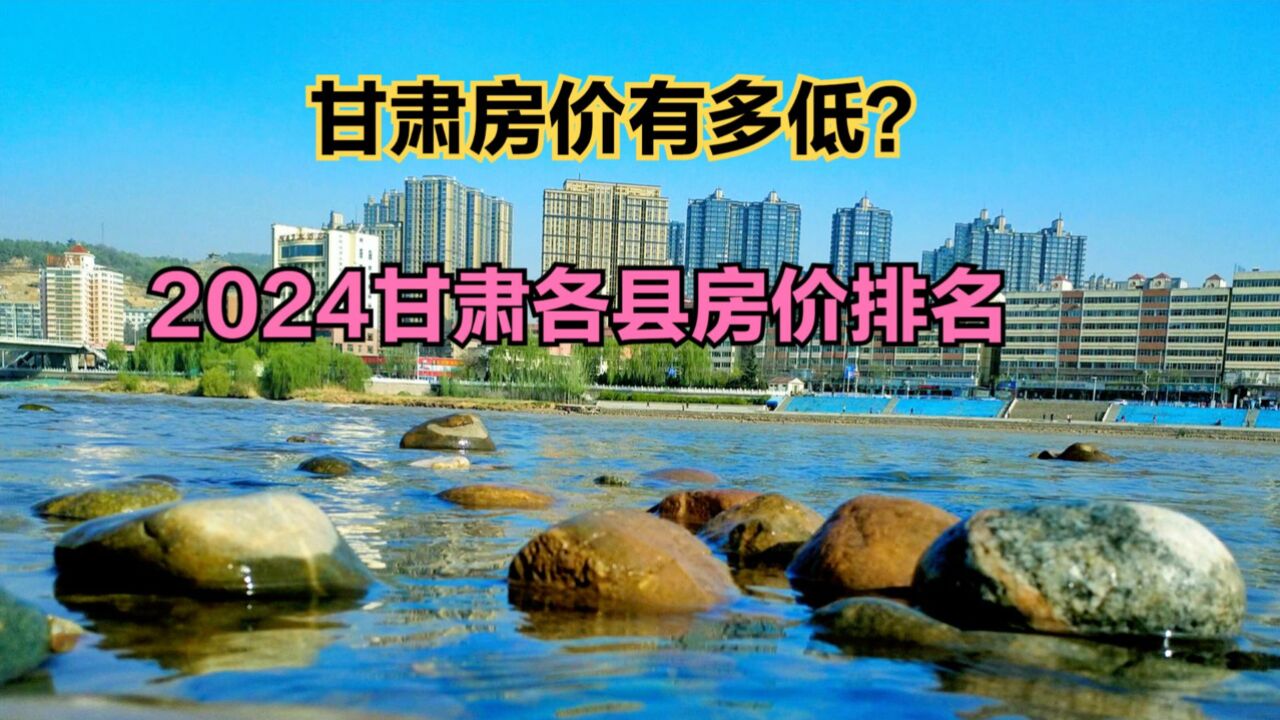 甘肃哪个县房价最低?2024最新甘肃各县房价排名,仅1个破9000