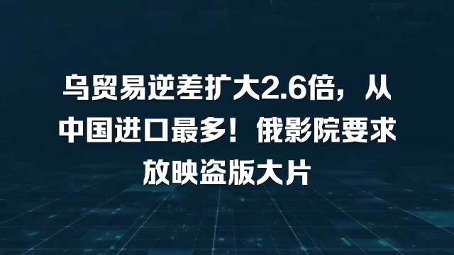 乌贸易逆差扩大2.6倍,从中国进口最多!俄影院要求放映盗版大片