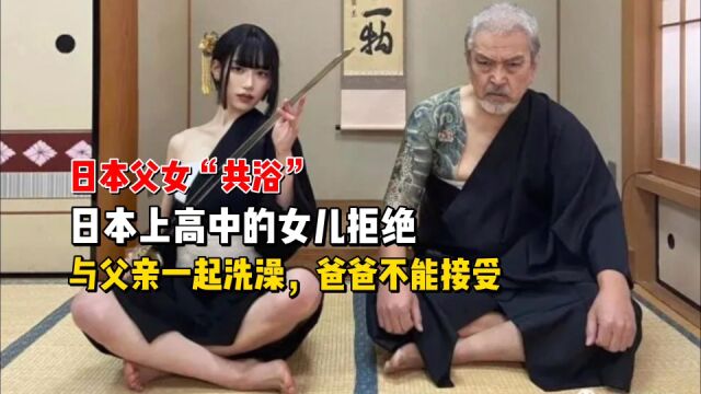 日本奇葩的习俗“父女共浴”,上高中女儿拒绝与爸爸一起洗澡,父亲表示很失落