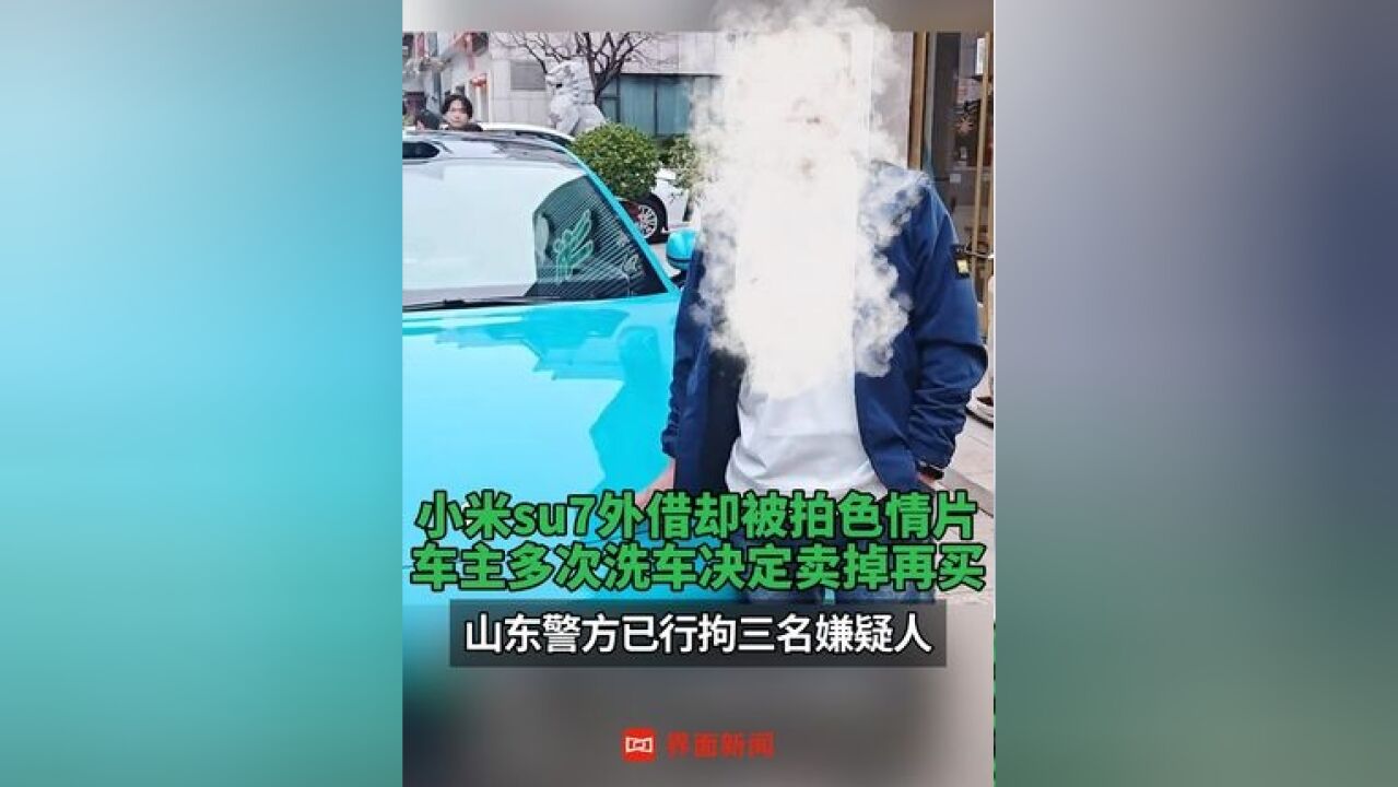 小米su7外借却被拍色情片 ,车主多次洗车决定卖掉再买,山东警方已行拘三名嫌疑人