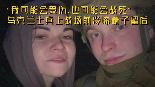 “我可能会受伤,也可能会战死”乌克兰士兵上战场前冷冻精子留后