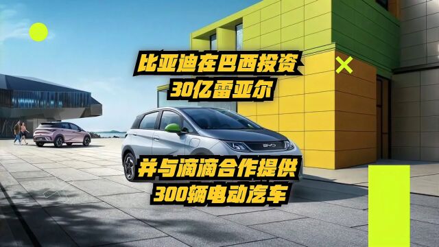 比亚迪在巴西投资30亿雷亚尔,并与滴滴合作提供300辆电动汽车